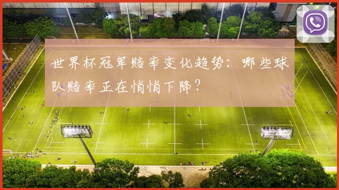世界杯冠军赔率变化趋势：哪些球队赔率正在悄悄下降？