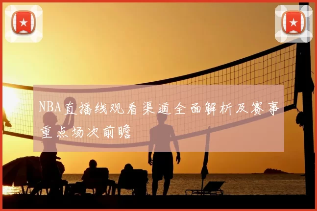 NBA直播线观看渠道全面解析及赛事重点场次前瞻