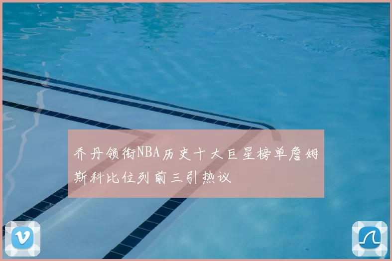 乔丹领衔NBA历史十大巨星榜单詹姆斯科比位列前三引热议
