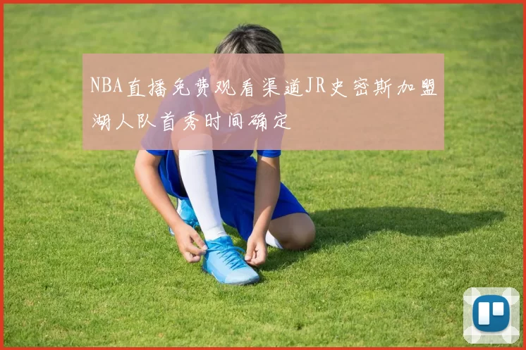 NBA直播免费观看渠道JR史密斯加盟湖人队首秀时间确定