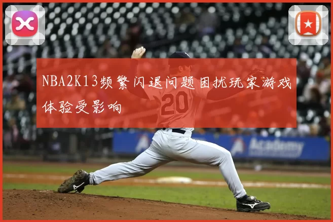 NBA2K13频繁闪退问题困扰玩家游戏体验受影响