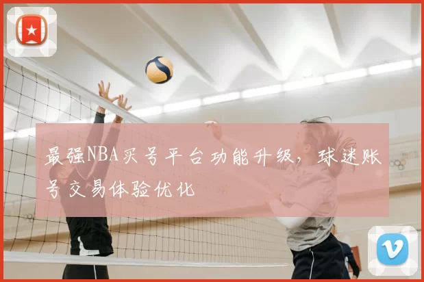 最强NBA买号平台功能升级，球迷账号交易体验优化