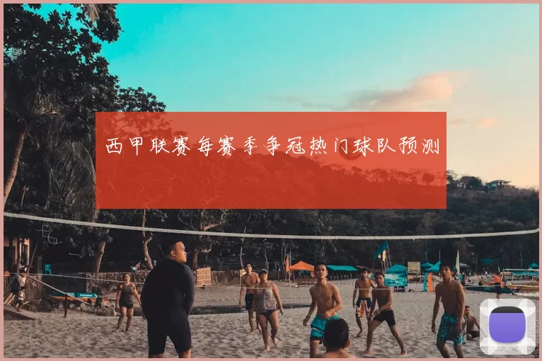 西甲联赛每赛季争冠热门球队预测