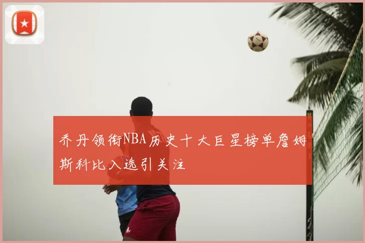 乔丹领衔NBA历史十大巨星榜单詹姆斯科比入选引关注
