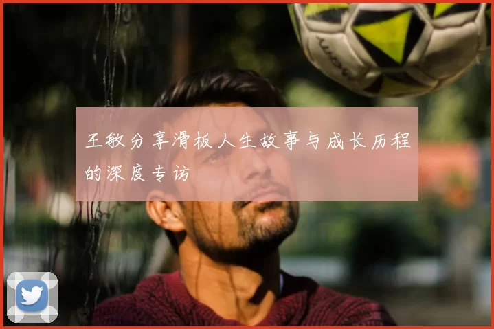 王敏分享滑板人生故事与成长历程的深度专访