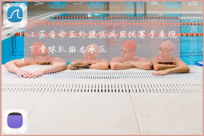 江苏肯帝亚外援伤病困扰赛季表现下滑球队排名承压