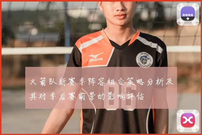 火箭队新赛季阵容组合策略分析及其对季后赛前景的影响评估