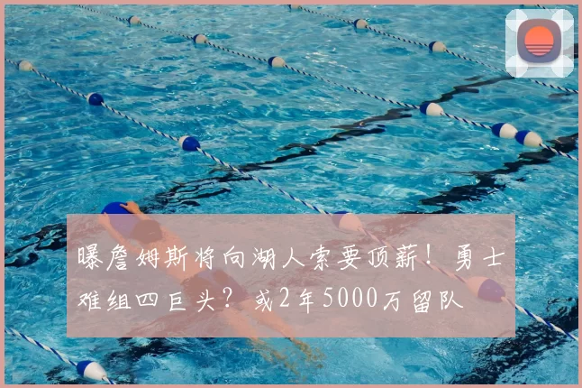 曝詹姆斯将向湖人索要顶薪!勇士难组四巨头?或2年5000万留队