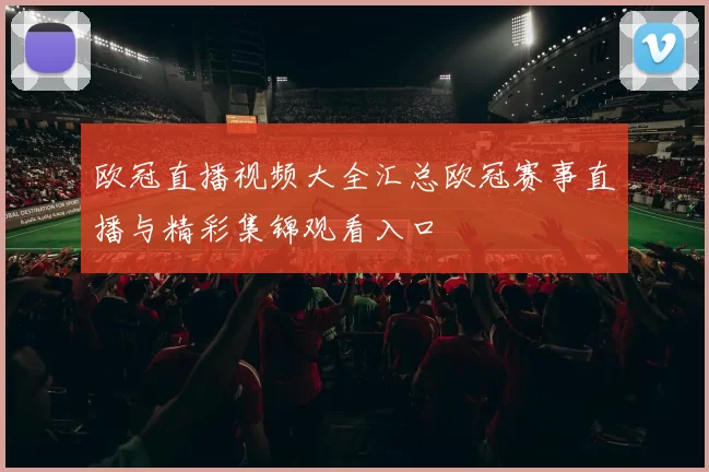 欧冠直播视频大全汇总欧冠赛事直播与精彩集锦观看入口