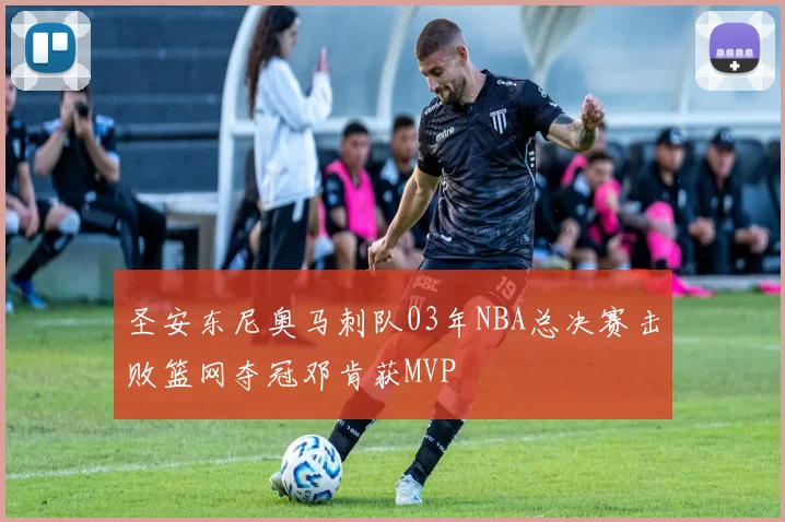 圣安东尼奥马刺队03年NBA总决赛击败篮网夺冠邓肯获MVP