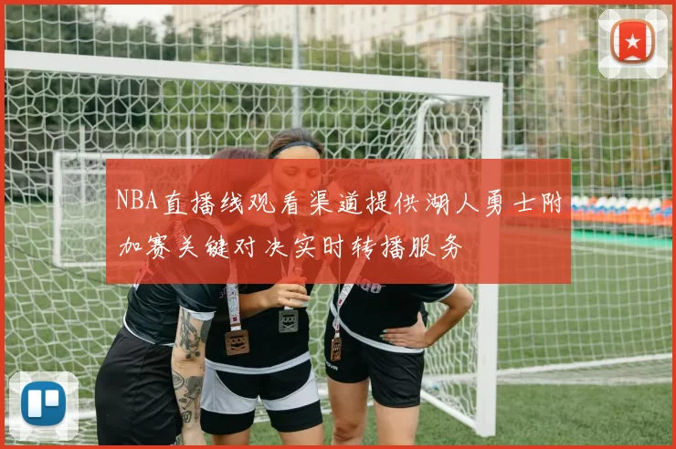 NBA直播线观看渠道提供湖人勇士附加赛关键对决实时转播服务