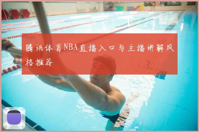 腾讯体育NBA直播入口与主播讲解风格推荐