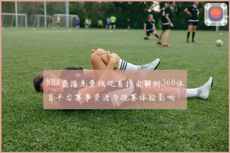 NBA直播免费线观看指南解析360体育平台赛事资源与观赛体验影响