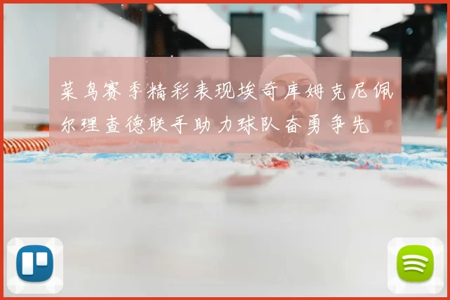 菜鸟赛季精彩表现埃奇库姆克尼佩尔理查德联手助力球队奋勇争先