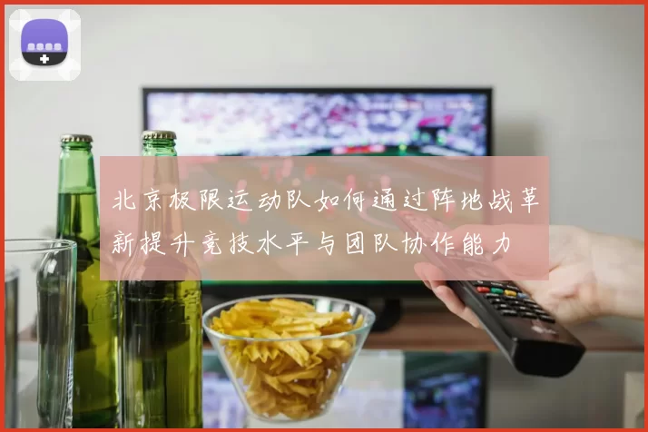 北京极限运动队如何通过阵地战革新提升竞技水平与团队协作能力