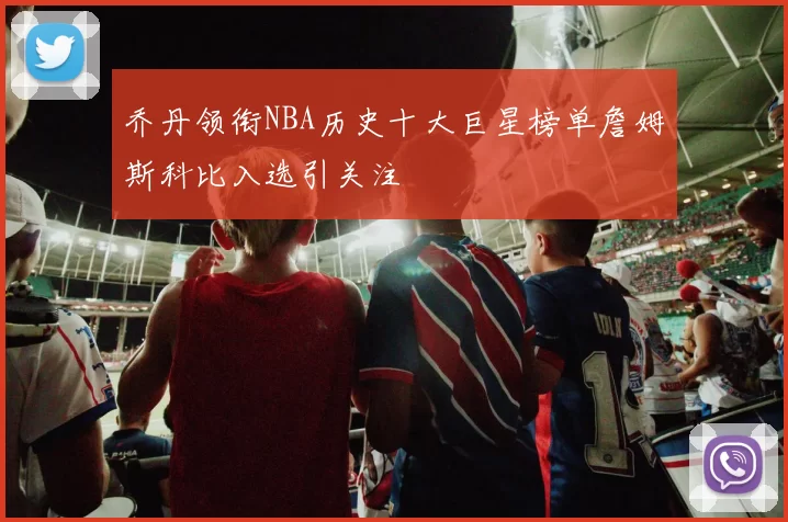 乔丹领衔NBA历史十大巨星榜单詹姆斯科比入选引关注