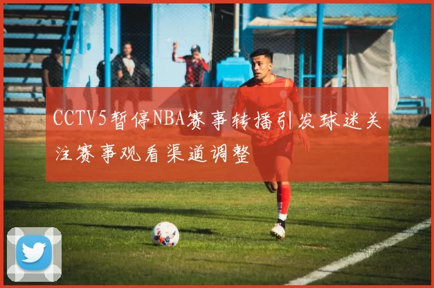 CCTV5暂停NBA赛事转播引发球迷关注赛事观看渠道调整