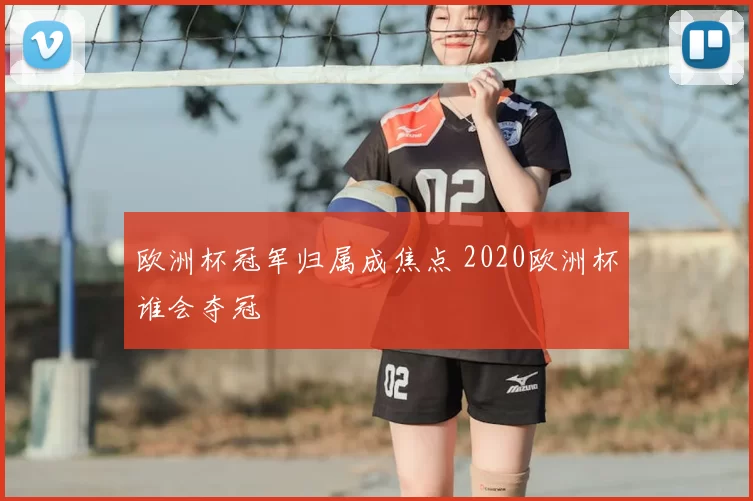欧洲杯冠军归属成焦点 2020欧洲杯谁会夺冠