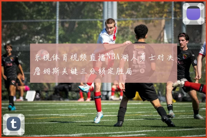 乐视体育视频直播NBA湖人勇士对决詹姆斯关键三分锁定胜局
