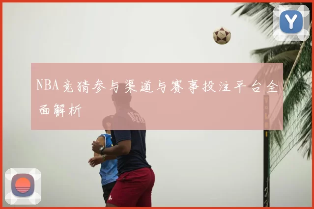 NBA竞猜参与渠道与赛事投注平台全面解析