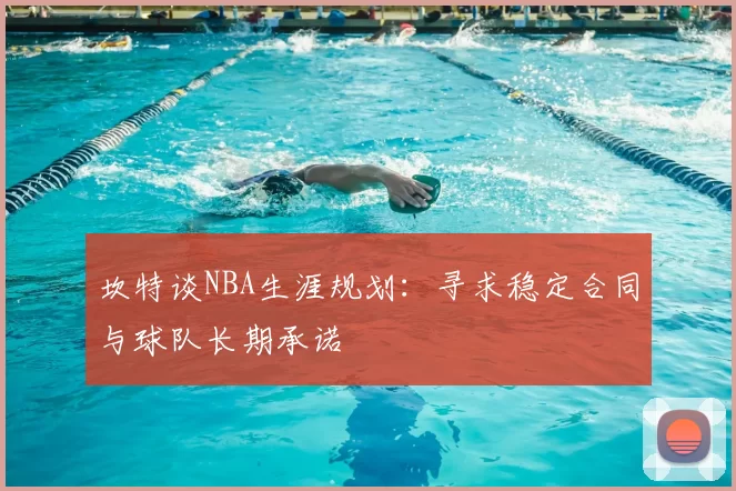 坎特谈NBA生涯规划：寻求稳定合同与球队长期承诺