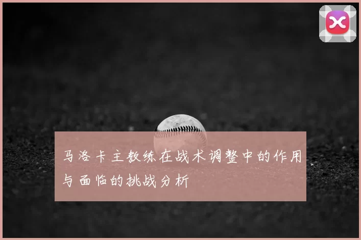马洛卡主教练在战术调整中的作用与面临的挑战分析