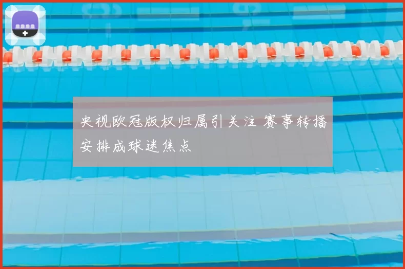 央视欧冠版权归属引关注 赛事转播安排成球迷焦点