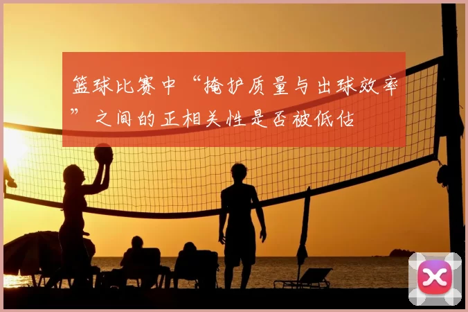 篮球比赛中“掩护质量与出球效率”之间的正相关性是否被低估