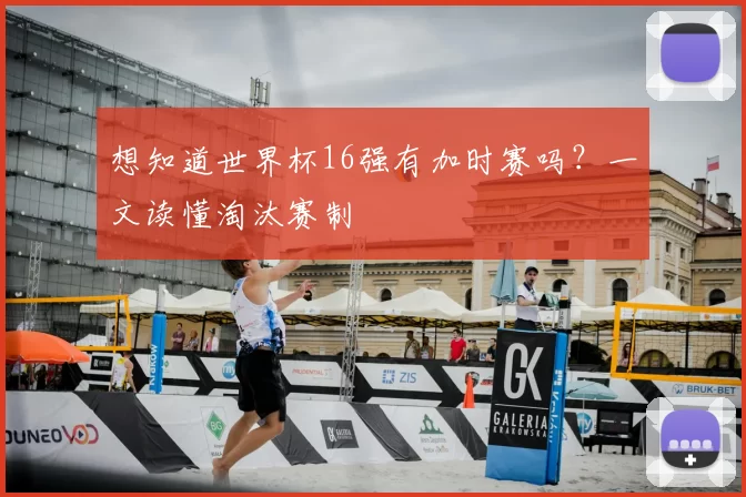 想知道世界杯16强有加时赛吗?一文读懂淘汰赛制