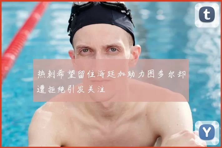 热刺希望留住海廷加助力图多尔却遭拒绝引发关注