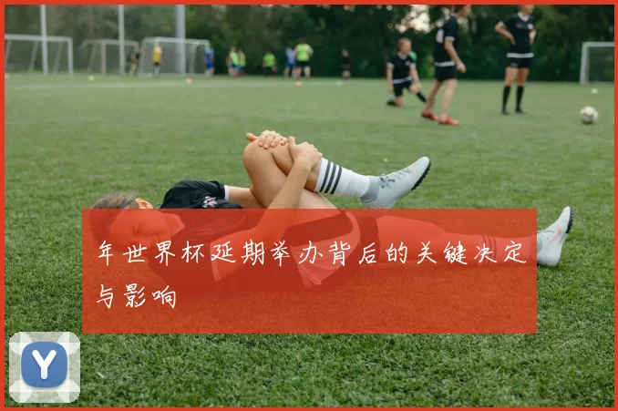 年世界杯延期举办背后的关键决定与影响