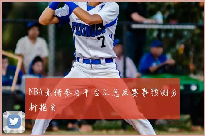 NBA竞猜参与平台汇总及赛事预测分析指南