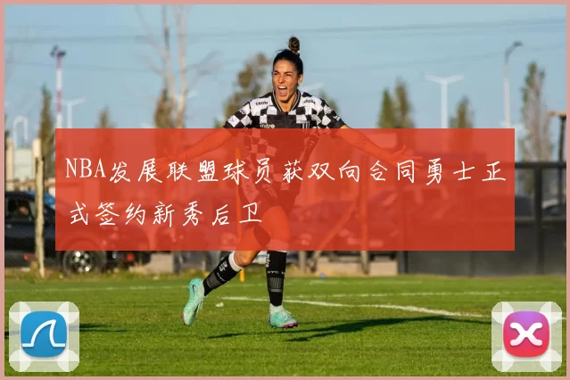 NBA发展联盟球员获双向合同勇士正式签约新秀后卫