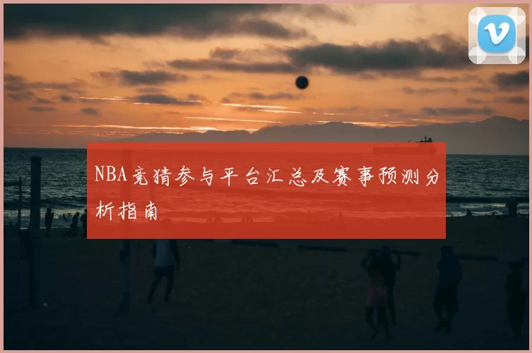 NBA竞猜参与平台汇总及赛事预测分析指南