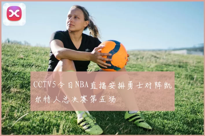 CCTV5今日NBA直播安排勇士对阵凯尔特人总决赛第五场