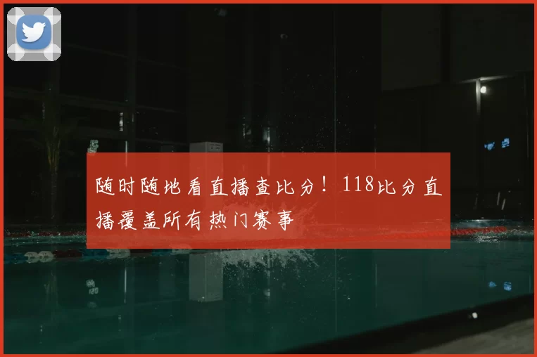 随时随地看直播查比分！118比分直播覆盖所有热门赛事