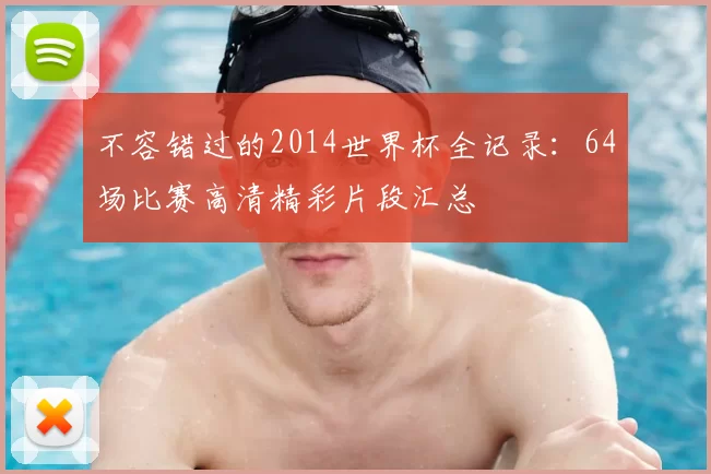 不容错过的2014世界杯全记录:64场比赛高清精彩片段汇总