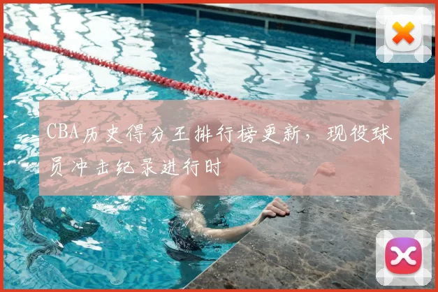 CBA历史得分王排行榜更新,现役球员冲击纪录进行时