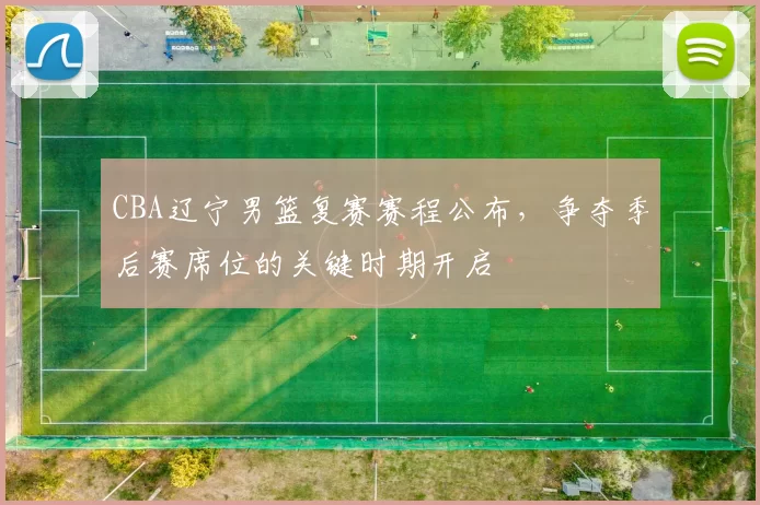 CBA辽宁男篮复赛赛程公布，争夺季后赛席位的关键时期开启