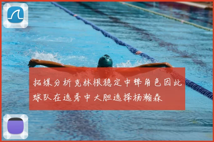 拓媒分析克林根稳定中锋角色因此球队在选秀中大胆选择杨瀚森