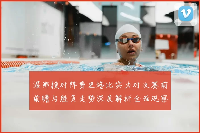 渥那模对阵费里塔比实力对决赛前前瞻与胜负走势深度解析全面观察