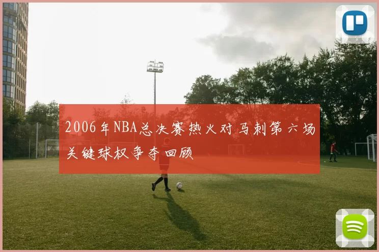 2006年NBA总决赛热火对马刺第六场关键球权争夺回顾