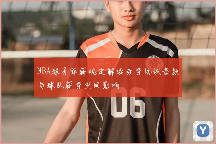 NBA球员降薪规定解读劳资协议条款与球队薪资空间影响