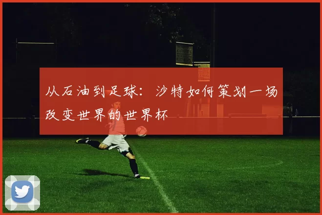 从石油到足球：沙特如何策划一场改变世界的世界杯