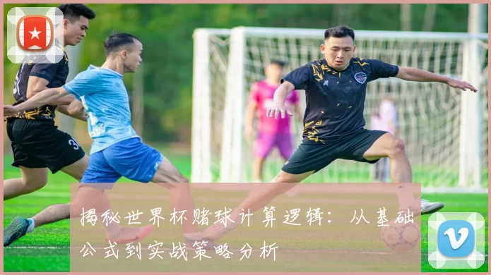 揭秘世界杯赌球计算逻辑:从基础公式到实战策略分析