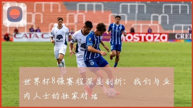 世界杯8强赛程深度剖析：我们与业内人士的独家对话