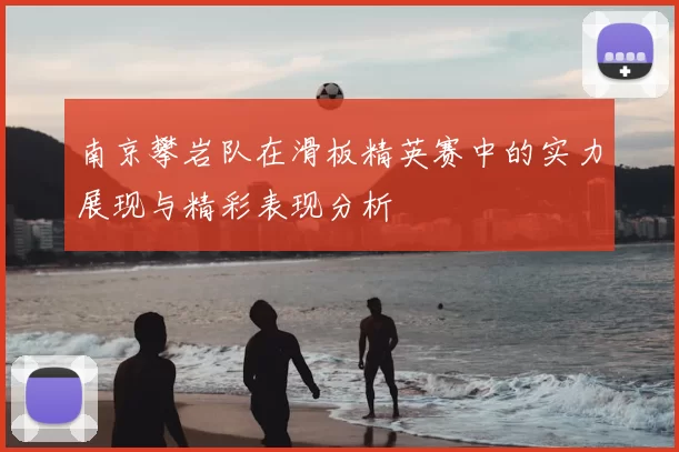 南京攀岩队在滑板精英赛中的实力展现与精彩表现分析