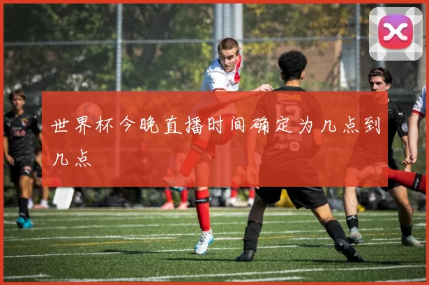 世界杯今晚直播时间确定为几点到几点