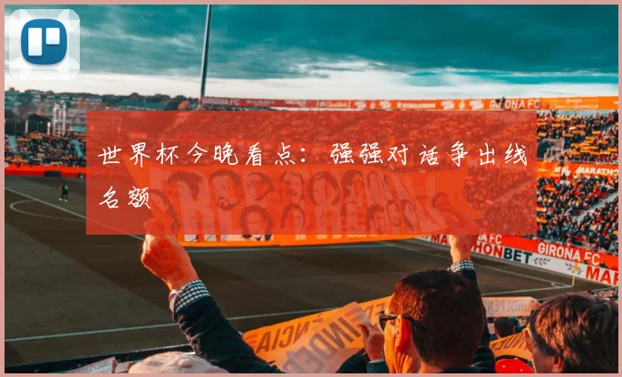世界杯今晚看点：强强对话争出线名额