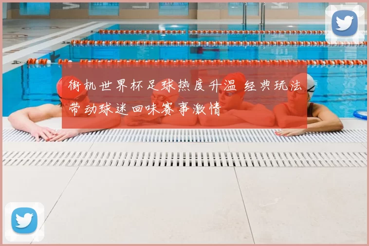 街机世界杯足球热度升温 经典玩法带动球迷回味赛事激情